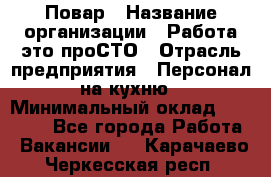 Повар › Название организации ­ Работа-это проСТО › Отрасль предприятия ­ Персонал на кухню › Минимальный оклад ­ 25 000 - Все города Работа » Вакансии   . Карачаево-Черкесская респ.